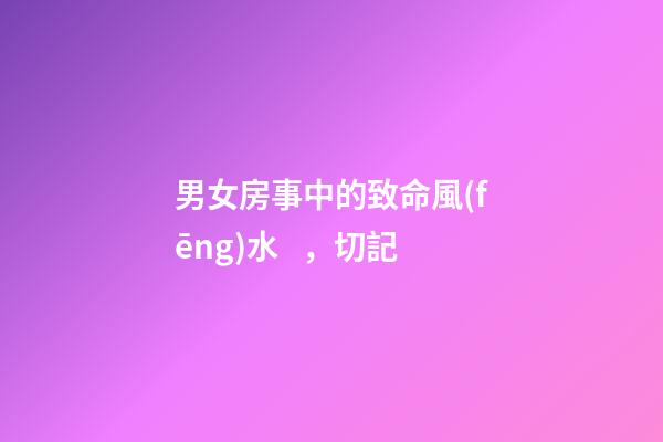 男女房事中的致命風(fēng)水，切記
